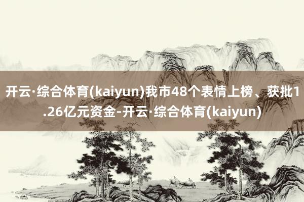 开云·综合体育(kaiyun)我市48个表情上榜、获批1.26亿元资金-开云·综合体育(kaiyun)