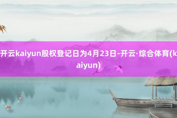 开云kaiyun股权登记日为4月23日-开云·综合体育(kaiyun)