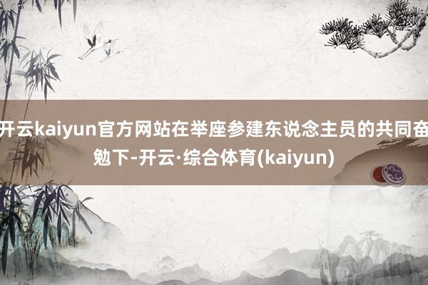 开云kaiyun官方网站在举座参建东说念主员的共同奋勉下-开云·综合体育(kaiyun)