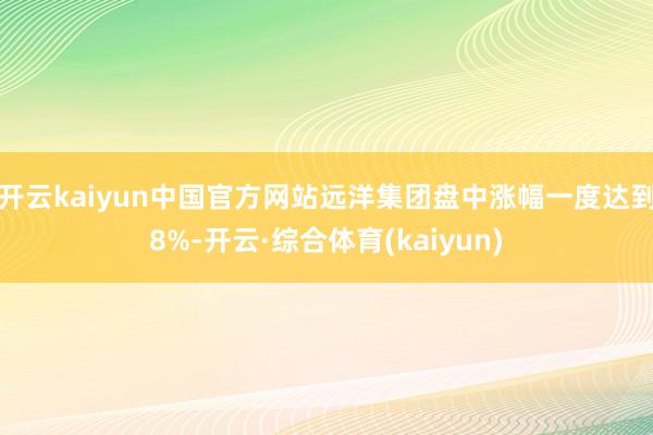 开云kaiyun中国官方网站远洋集团盘中涨幅一度达到8%-开云·综合体育(kaiyun)