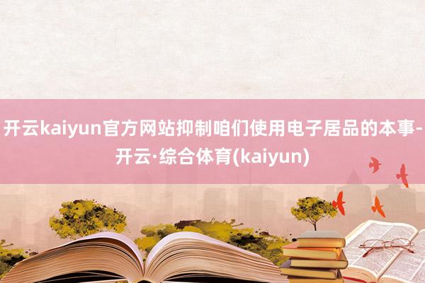 开云kaiyun官方网站抑制咱们使用电子居品的本事-开云·综合体育(kaiyun)