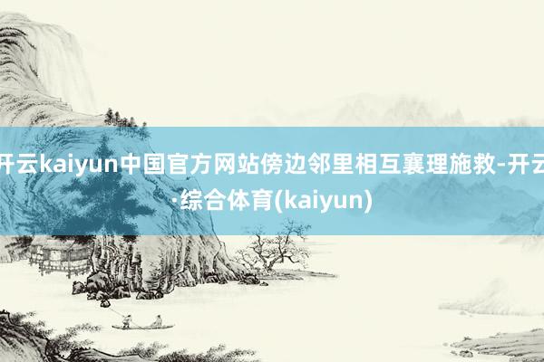 开云kaiyun中国官方网站傍边邻里相互襄理施救-开云·综合体育(kaiyun)