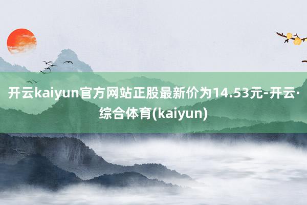 开云kaiyun官方网站正股最新价为14.53元-开云·综合体育(kaiyun)
