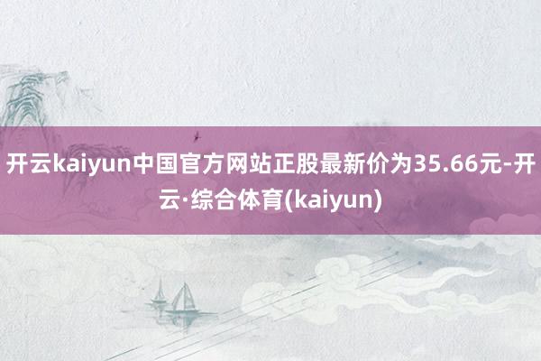 开云kaiyun中国官方网站正股最新价为35.66元-开云·综合体育(kaiyun)