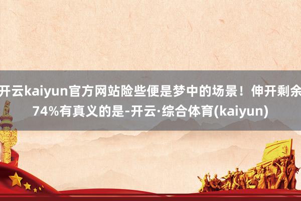 开云kaiyun官方网站险些便是梦中的场景!伸开剩余74%有真义的是-开云·综合体育(kaiyun)