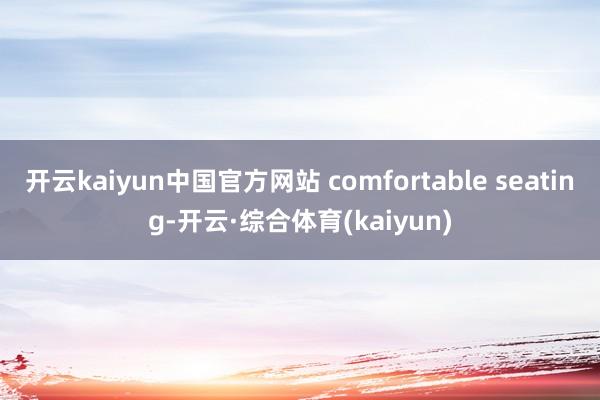 开云kaiyun中国官方网站 comfortable seating-开云·综合体育(kaiyun)
