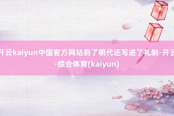 开云kaiyun中国官方网站到了明代还写进了礼制-开云·综合体育(kaiyun)