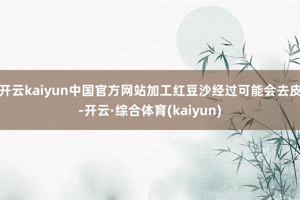 开云kaiyun中国官方网站加工红豆沙经过可能会去皮-开云·综合体育(kaiyun)