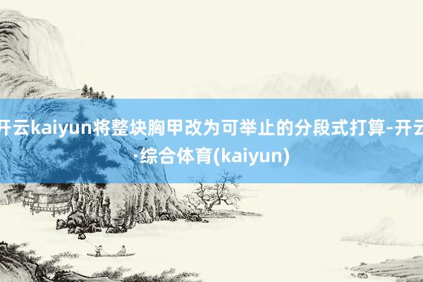 开云kaiyun将整块胸甲改为可举止的分段式打算-开云·综合体育(kaiyun)