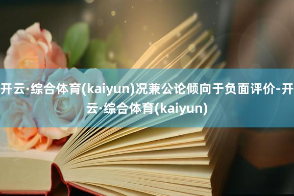 开云·综合体育(kaiyun)况兼公论倾向于负面评价-开云·综合体育(kaiyun)