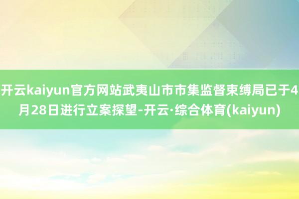 开云kaiyun官方网站武夷山市市集监督束缚局已于4月28日进行立案探望-开云·综合体育(kaiyun)