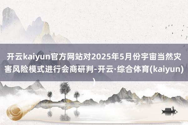 开云kaiyun官方网站对2025年5月份宇宙当然灾害风险模式进行会商研判-开云·综合体育(kaiyun)