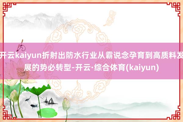 开云kaiyun折射出防水行业从霸说念孕育到高质料发展的势必转型-开云·综合体育(kaiyun)