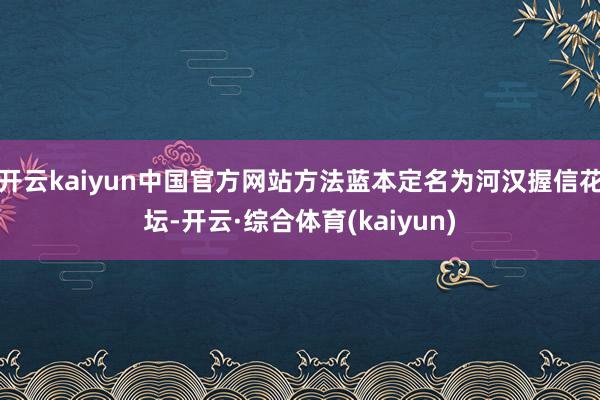 开云kaiyun中国官方网站方法蓝本定名为河汉握信花坛-开云·综合体育(kaiyun)