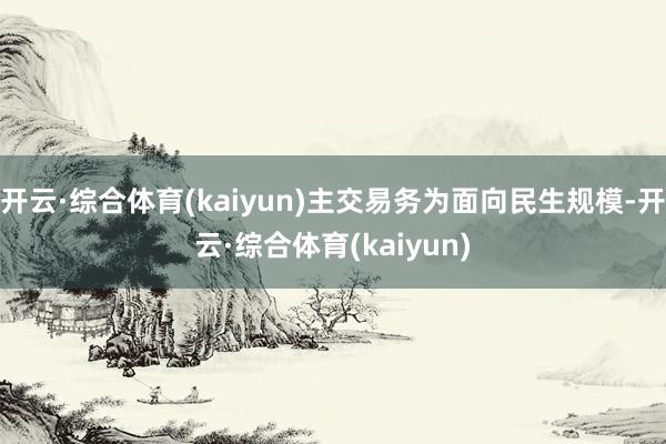 开云·综合体育(kaiyun)主交易务为面向民生规模-开云·综合体育(kaiyun)
