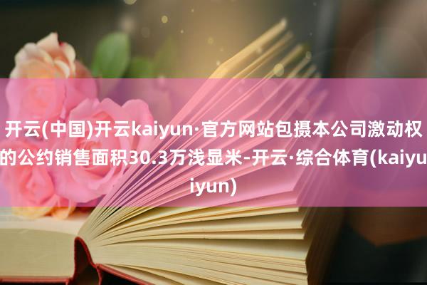 开云(中国)开云kaiyun·官方网站包摄本公司激动权力的公约销售面积30.3万浅显米-开云·综合体育(kaiyun)