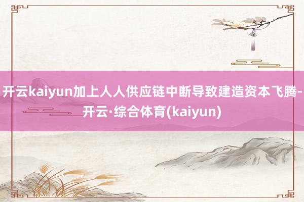 开云kaiyun加上人人供应链中断导致建造资本飞腾-开云·综合体育(kaiyun)