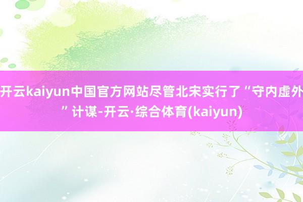 开云kaiyun中国官方网站尽管北宋实行了“守内虚外”计谋-开云·综合体育(kaiyun)
