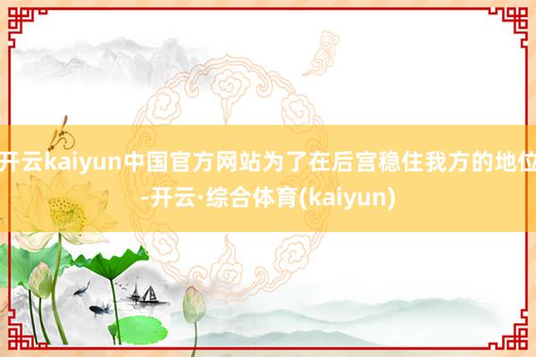开云kaiyun中国官方网站为了在后宫稳住我方的地位-开云·综合体育(kaiyun)