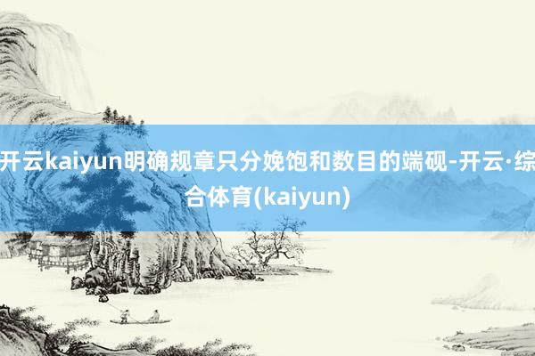 开云kaiyun明确规章只分娩饱和数目的端砚-开云·综合体育(kaiyun)