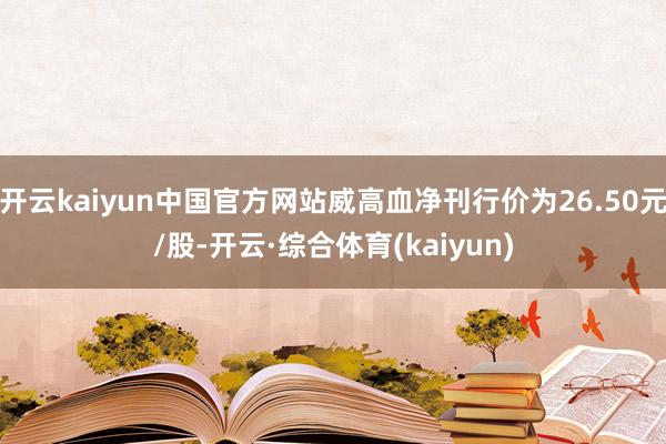 开云kaiyun中国官方网站威高血净刊行价为26.50元/股-开云·综合体育(kaiyun)
