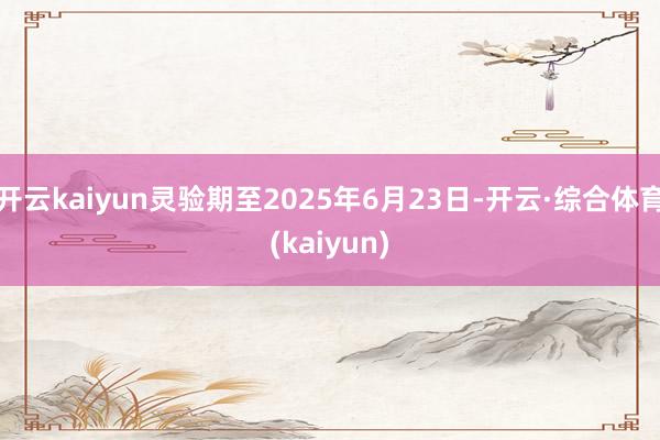 开云kaiyun灵验期至2025年6月23日-开云·综合体育(kaiyun)