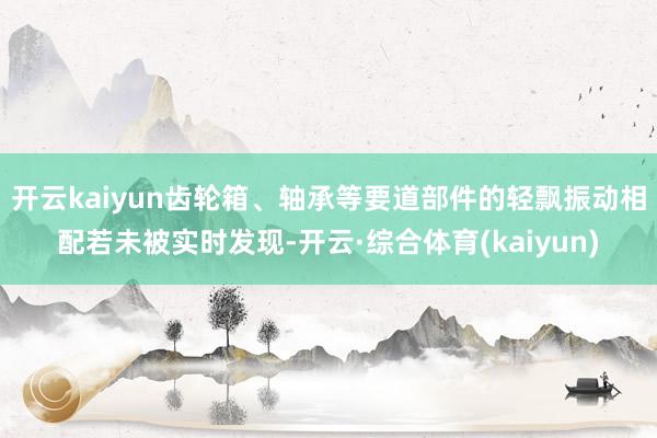 开云kaiyun齿轮箱、轴承等要道部件的轻飘振动相配若未被实时发现-开云·综合体育(kaiyun)