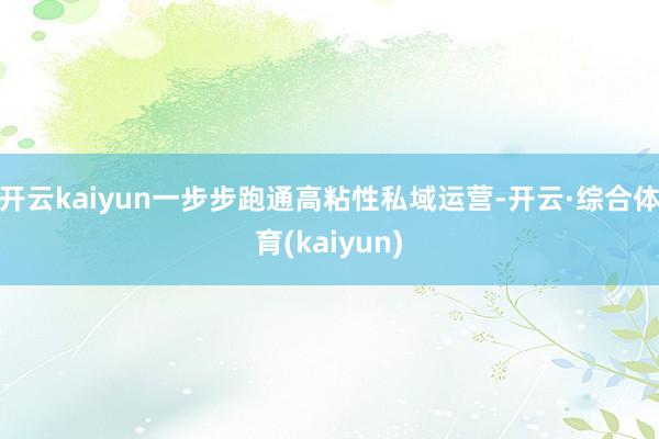 开云kaiyun一步步跑通高粘性私域运营-开云·综合体育(kaiyun)