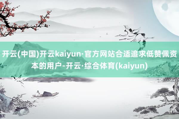 开云(中国)开云kaiyun·官方网站合适追求低赞佩资本的用户-开云·综合体育(kaiyun)