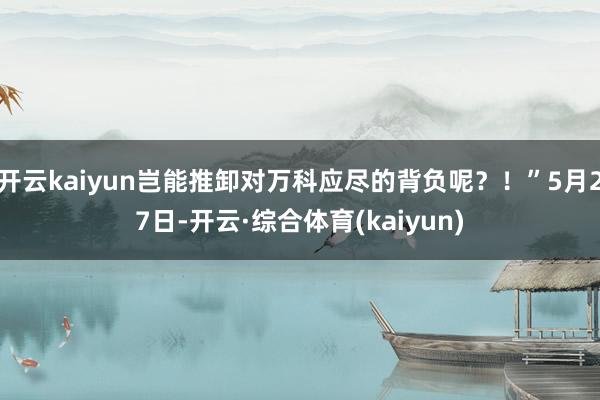 开云kaiyun岂能推卸对万科应尽的背负呢？！”5月27日-开云·综合体育(kaiyun)