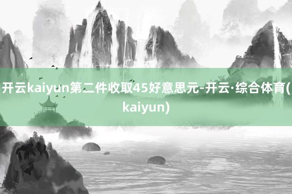开云kaiyun第二件收取45好意思元-开云·综合体育(kaiyun)