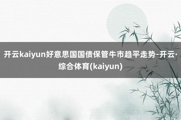 开云kaiyun　　好意思国国债保管牛市趋平走势-开云·综合体育(kaiyun)