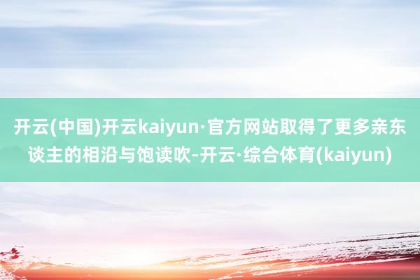 开云(中国)开云kaiyun·官方网站取得了更多亲东谈主的相沿与饱读吹-开云·综合体育(kaiyun)