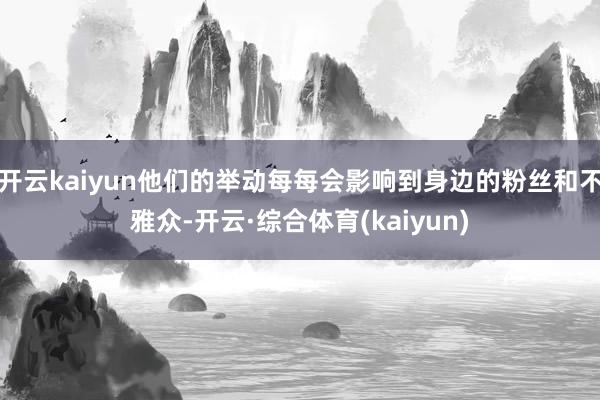 开云kaiyun他们的举动每每会影响到身边的粉丝和不雅众-开云·综合体育(kaiyun)