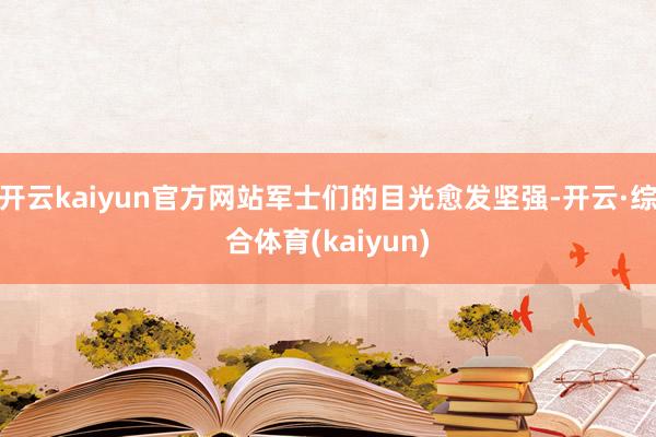 开云kaiyun官方网站军士们的目光愈发坚强-开云·综合体育(kaiyun)