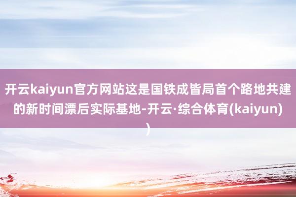 开云kaiyun官方网站这是国铁成皆局首个路地共建的新时间漂后实际基地-开云·综合体育(kaiyun)