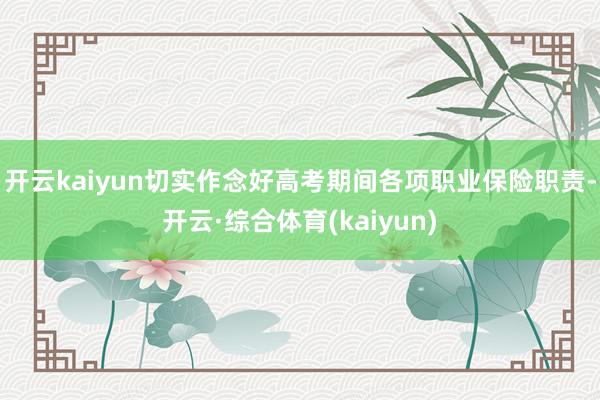 开云kaiyun切实作念好高考期间各项职业保险职责-开云·综合体育(kaiyun)