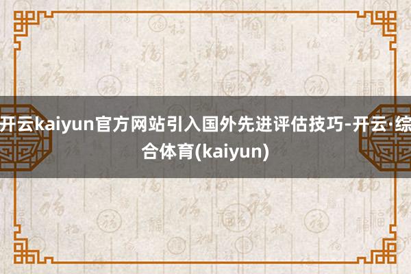 开云kaiyun官方网站引入国外先进评估技巧-开云·综合体育(kaiyun)