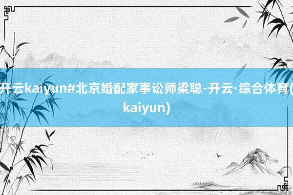 开云kaiyun#北京婚配家事讼师梁聪-开云·综合体育(kaiyun)