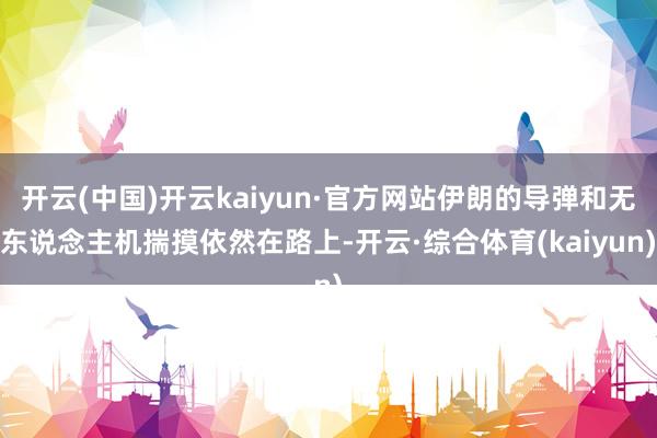 开云(中国)开云kaiyun·官方网站伊朗的导弹和无东说念主机揣摸依然在路上-开云·综合体育(kaiyun)
