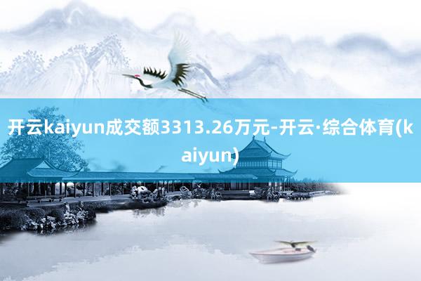 开云kaiyun成交额3313.26万元-开云·综合体育(kaiyun)