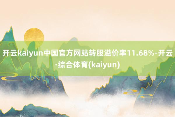 开云kaiyun中国官方网站转股溢价率11.68%-开云·综合体育(kaiyun)