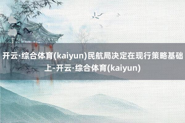 开云·综合体育(kaiyun)民航局决定在现行策略基础上-开云·综合体育(kaiyun)