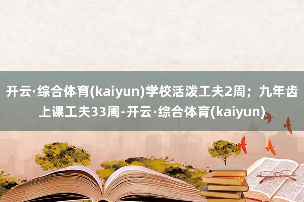 开云·综合体育(kaiyun)学校活泼工夫2周；九年齿上课工夫33周-开云·综合体育(kaiyun)