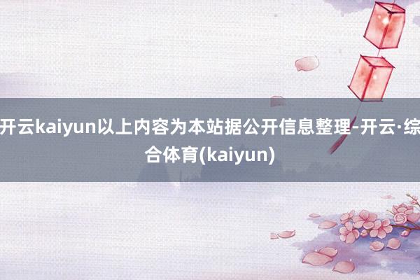 开云kaiyun以上内容为本站据公开信息整理-开云·综合体育(kaiyun)