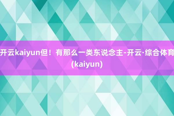 开云kaiyun但！有那么一类东说念主-开云·综合体育(kaiyun)