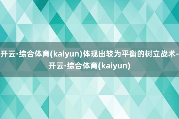 开云·综合体育(kaiyun)体现出较为平衡的树立战术-开云·综合体育(kaiyun)
