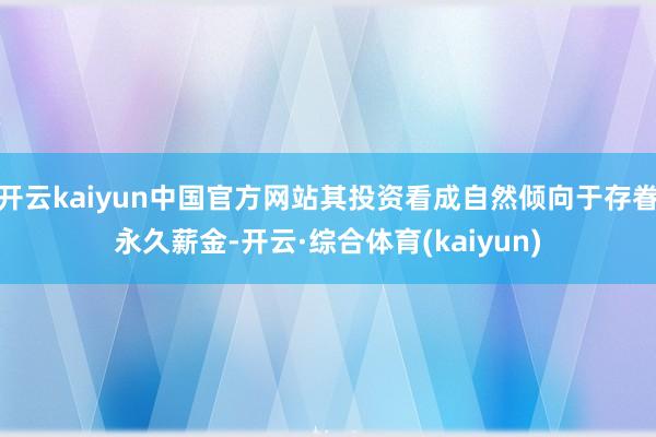 开云kaiyun中国官方网站其投资看成自然倾向于存眷永久薪金-开云·综合体育(kaiyun)