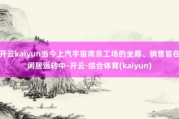 开云kaiyun当今上汽宇宙南京工场的坐蓐、销售皆在闲居运转中-开云·综合体育(kaiyun)