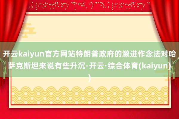 开云kaiyun官方网站特朗普政府的激进作念法对哈萨克斯坦来说有些升沉-开云·综合体育(kaiyun)
